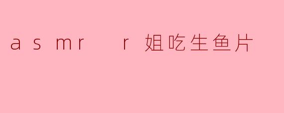为什么很多人喜欢看“ASM R R姐吃生鱼片”的视频？